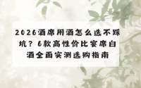 2026酒席用酒怎么选不踩坑？6款高性价比宴席白酒全面实测选购指