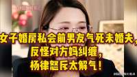 女子婚房私会前男友气死未婚夫，反怪对方妈纠缠，杨律怒斥太解气
