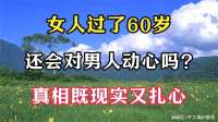 女人过了60岁，还会对男人动心吗？真相既现实又扎心