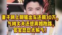 妻子网上聊骚出车还刷30万，气瘫丈夫还想离婚跑路，官官怒怼解气