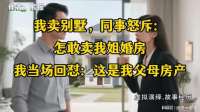 我卖别墅，同事怒斥：怎敢卖我姐婚房！我当场回怼：是我父母房产