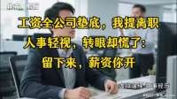 工资全司垫底，我提离职时人事轻视，转眼却急了：留下，薪资你提