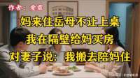 妈来住岳母不让上桌，我在隔壁给妈买房，对妻子说：我搬去陪妈住