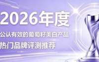 脸黄无光泽显憔悴葡萄籽推荐哪款？2026口碑葡萄籽榜单，美白提亮抗氧稳住水润嫩肌