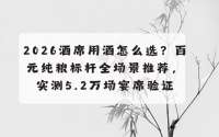 2026酒席用酒怎么选？百元纯粮标杆全场景推荐，实测5.2万场宴席