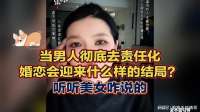 当男人彻底去责任化，婚恋会迎来什么样的结局？听听美女咋说的